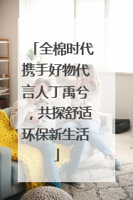 全棉时代携手好物代言人丁禹兮，共探舒适环保新生活